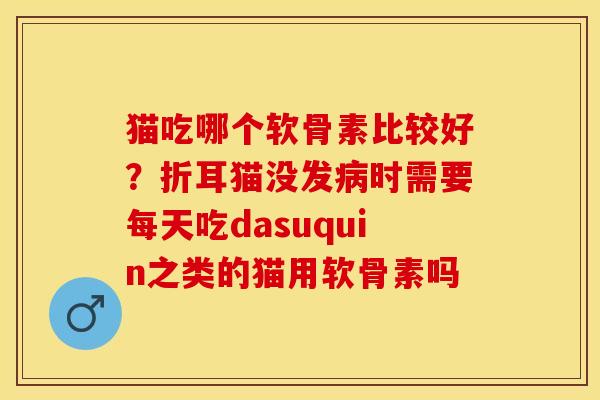 猫吃哪个软骨素比较好？折耳猫没发病时需要每天吃dasuquin之类的猫用软骨素吗