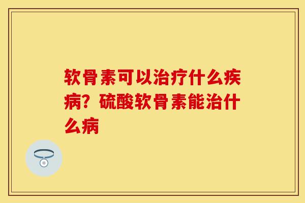 软骨素可以治疗什么疾病？硫酸软骨素能治什么病