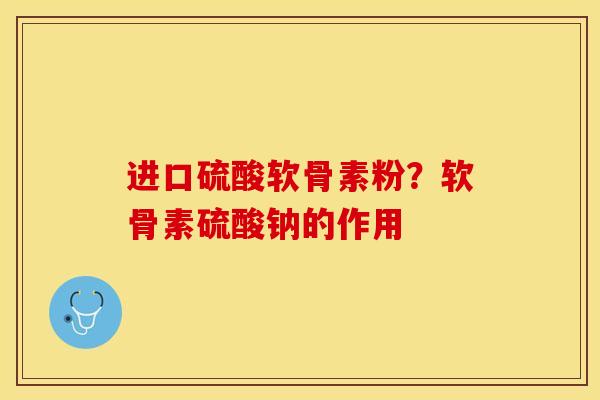 进口硫酸软骨素粉？软骨素硫酸钠的作用