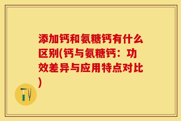 添加钙和氨糖钙有什么区别(钙与氨糖钙：功效差异与应用特点对比)