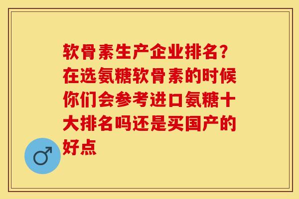 软骨素生产企业排名？在选氨糖软骨素的时候你们会参考进口氨糖十大排名吗还是买国产的好点