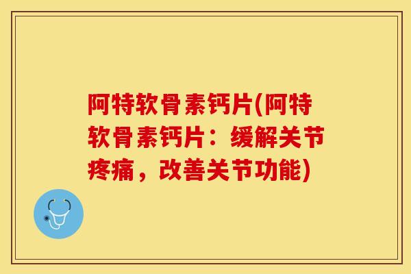 阿特软骨素钙片(阿特软骨素钙片：缓解关节疼痛，改善关节功能)