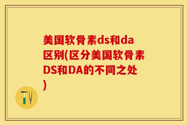 美国软骨素ds和da区别(区分美国软骨素DS和DA的不同之处)