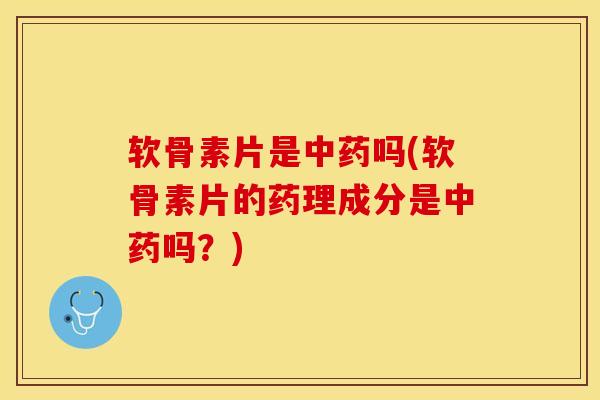 软骨素片是吗(软骨素片的药理成分是吗?) 软骨素片是吗(软骨素片的药理成分是吗?)