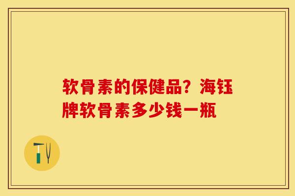 软骨素的保健品？海钰牌软骨素多少钱一瓶