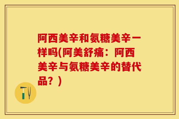阿西美辛和氨糖美辛一样吗(阿美舒痛：阿西美辛与氨糖美辛的替代品？)