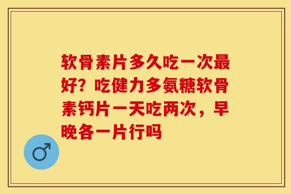 软骨素片多久吃一次好?吃健力多氨糖软骨素钙片一天吃两次,早晚各一片行吗 软骨素片多久吃一次好?吃健力多氨糖软骨素钙片一天吃两次,早晚各一片行吗