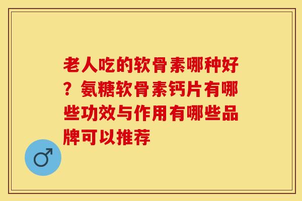 老人吃的软骨素哪种好？氨糖软骨素钙片有哪些功效与作用有哪些品牌可以推荐