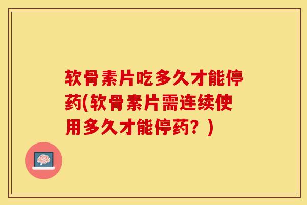软骨素片吃多久才能停药(软骨素片需连续使用多久才能停药?) 软骨素片吃多久才能停药(软骨素片需连续使用多久才能停药?)