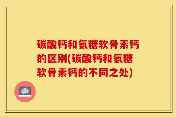 碳酸钙和氨糖软骨素钙的区别(碳酸钙和氨糖软骨素钙的不同之处)