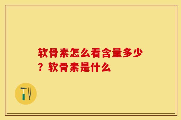 软骨素怎么看含量多少？软骨素是什么