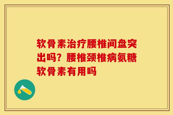 软骨素治疗腰椎间盘突出吗？腰椎颈椎病氨糖软骨素有用吗