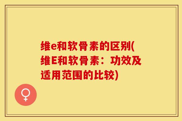 维e和软骨素的区别(维E和软骨素：功效及适用范围的比较)