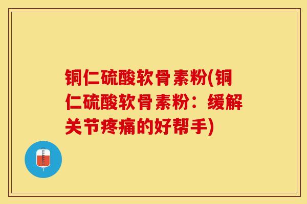 铜仁硫酸软骨素粉(铜仁硫酸软骨素粉：缓解关节疼痛的好帮手)