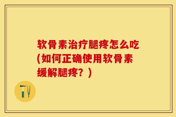 软骨素治疗腿疼怎么吃(如何正确使用软骨素缓解腿疼？)