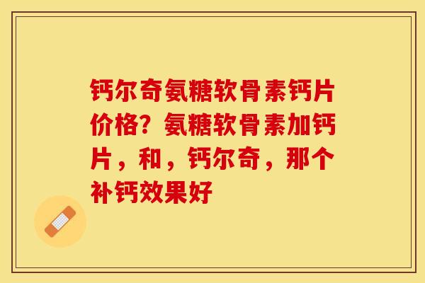钙尔奇氨糖软骨素钙片价格？氨糖软骨素加钙片，和，钙尔奇，那个补钙效果好