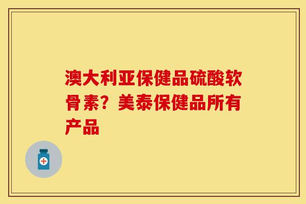 澳大利亚保健品硫酸软骨素？美泰保健品所有产品