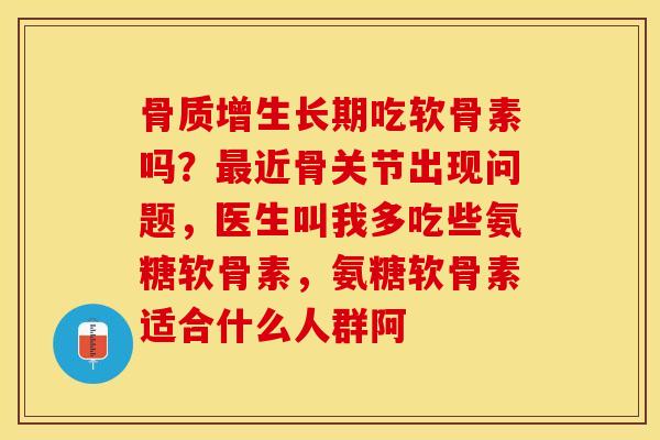 骨质增生长期吃软骨素吗？最近骨关节出现问题，医生叫我多吃些氨糖软骨素，氨糖软骨素适合什么人群阿