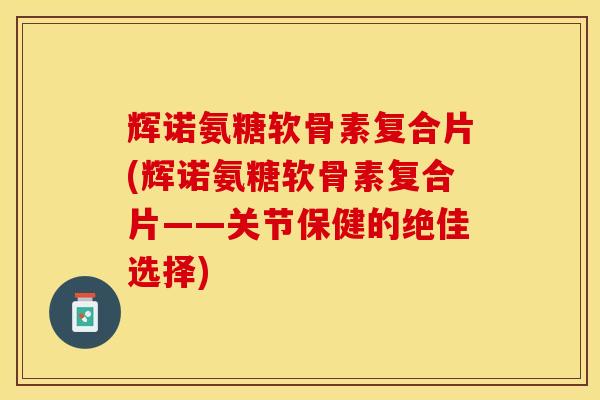 辉诺氨糖软骨素复合片(辉诺氨糖软骨素复合片——关节保健的绝佳选择)