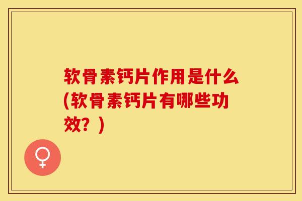 软骨素钙片作用是什么(软骨素钙片有哪些功效?) 软骨素钙片作用是什么(软骨素钙片有哪些功效?)