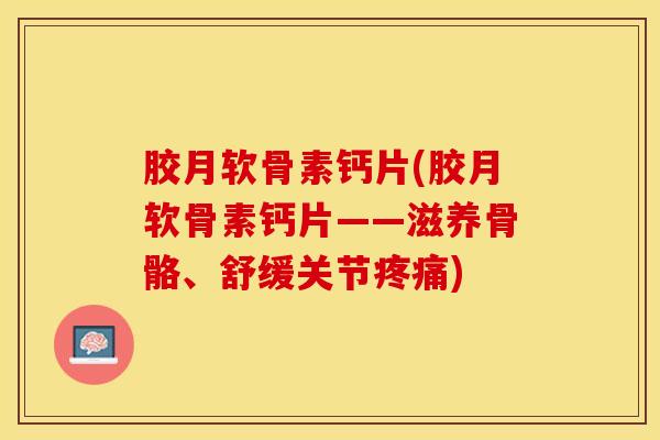 胶月软骨素钙片(胶月软骨素钙片——滋养骨骼、舒缓关节疼痛)