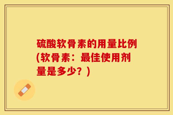 硫酸软骨素的用量比例(软骨素:佳使用剂量是多少?) 硫酸软骨素的用量比例(软骨素:佳使用剂量是多少?)