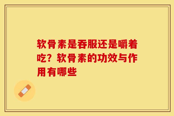 软骨素是吞服还是嚼着吃？软骨素的功效与作用有哪些