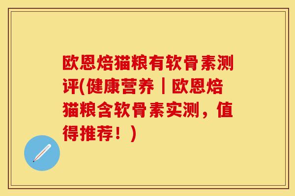 欧恩焙猫粮有软骨素测评(健康营养｜欧恩焙猫粮含软骨素实测，值得推荐！)