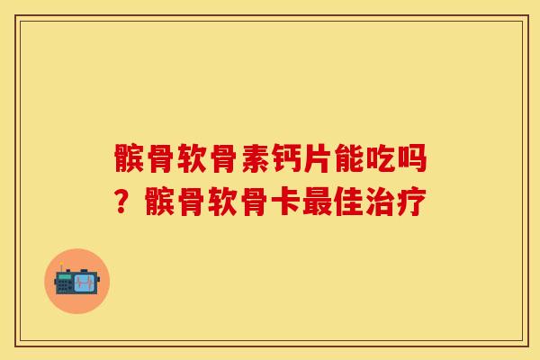 髌骨软骨素钙片能吃吗?髌骨软骨卡佳 髌骨软骨素钙片能吃吗?髌骨软骨卡佳
