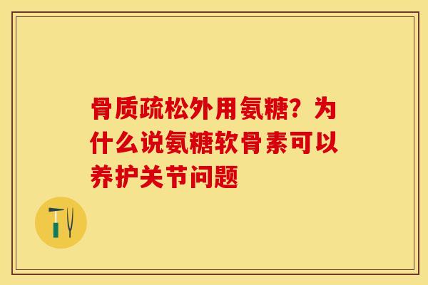 骨质疏松外用氨糖？为什么说氨糖软骨素可以养护关节问题
