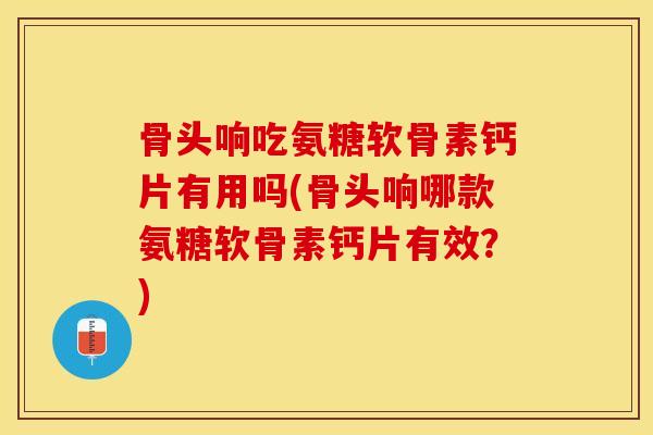 骨头响吃氨糖软骨素钙片有用吗(骨头响哪款氨糖软骨素钙片有效?) 骨头响吃氨糖软骨素钙片有用吗(骨头响哪款氨糖软骨素钙片有效?)