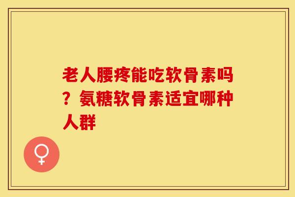 老人腰疼能吃软骨素吗？氨糖软骨素适宜哪种人群