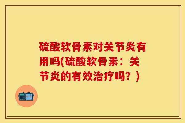 硫酸软骨素对关节炎有用吗(硫酸软骨素：关节炎的有效治疗吗？)