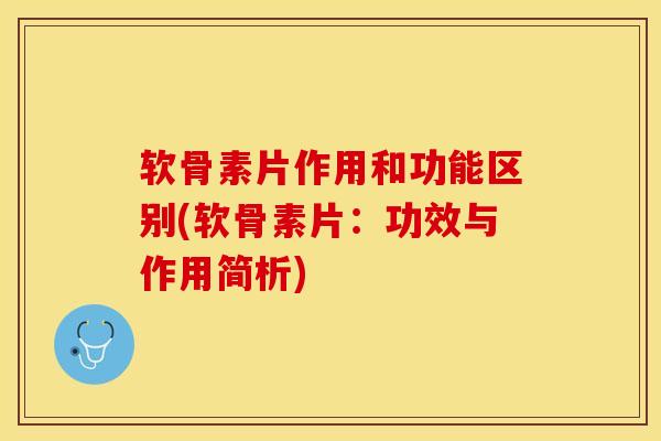 软骨素片作用和功能区别(软骨素片：功效与作用简析)