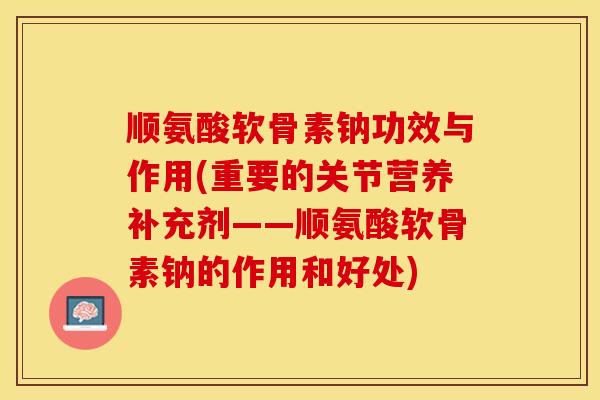 顺氨酸软骨素钠功效与作用(重要的关节营养补充剂——顺氨酸软骨素钠的作用和好处) 顺氨酸软骨素钠功效与作用(重要的关节营养补充剂——顺氨酸软骨素钠的作用和好处)