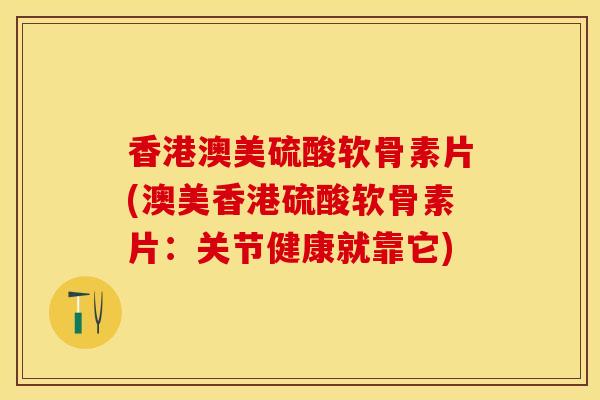 香港澳美硫酸软骨素片(澳美香港硫酸软骨素片：关节健康就靠它)