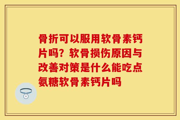 骨折可以服用软骨素钙片吗？软骨损伤原因与改善对策是什么能吃点氨糖软骨素钙片吗