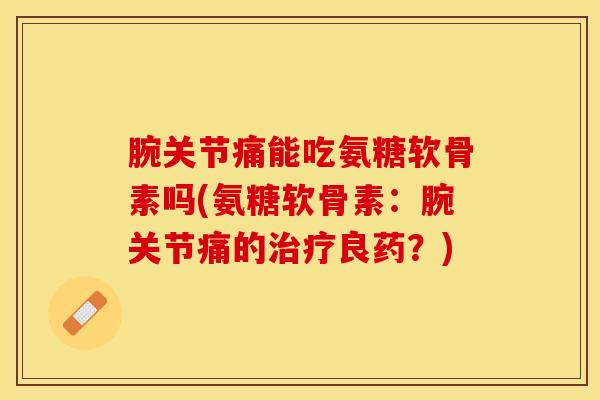 腕关节痛能吃氨糖软骨素吗(氨糖软骨素：腕关节痛的治疗良药？)