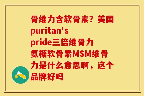 骨维力含软骨素？美国puritan's pride三倍维骨力氨糖软骨素MSM维骨力是什么意思啊，这个品牌好吗