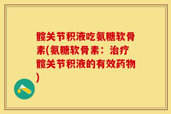 髋关节积液吃氨糖软骨素(氨糖软骨素：治疗髋关节积液的有效药物)