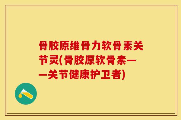 骨胶原维骨力软骨素关节灵(骨胶原软骨素——关节健康护卫者)