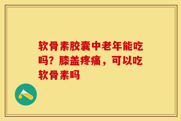 软骨素胶囊中老年能吃吗？膝盖疼痛，可以吃软骨素吗