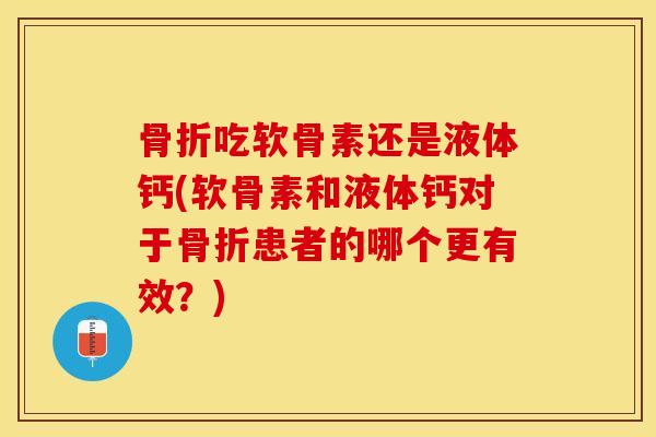 吃软骨素还是液体钙(软骨素和液体钙对于患者的哪个更有效?) 吃软骨素还是液体钙(软骨素和液体钙对于患者的哪个更有效?)