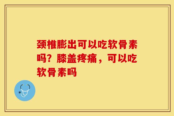 颈椎膨出可以吃软骨素吗？膝盖疼痛，可以吃软骨素吗