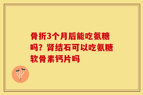 3个月后能吃氨糖吗?结石可以吃氨糖软骨素钙片吗 3个月后能吃氨糖吗?结石可以吃氨糖软骨素钙片吗