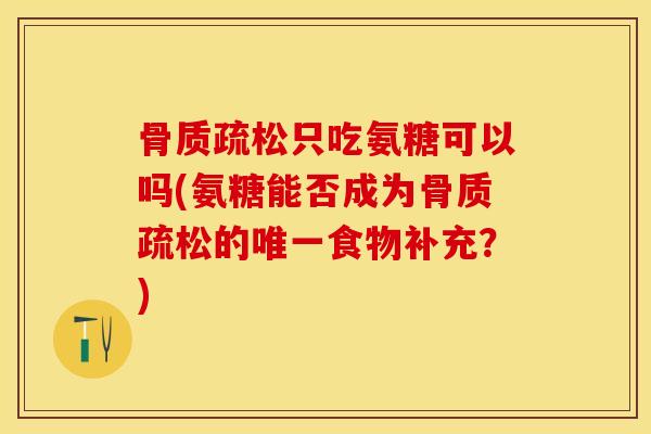 骨质疏松只吃氨糖可以吗(氨糖能否成为骨质疏松的唯一食物补充？)