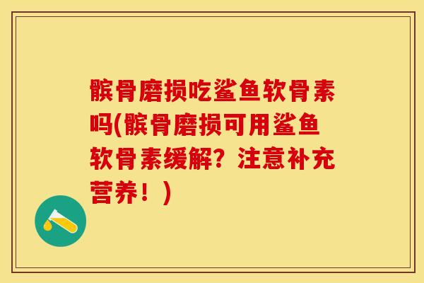 髌骨磨损吃鲨鱼软骨素吗(髌骨磨损可用鲨鱼软骨素缓解？注意补充营养！)