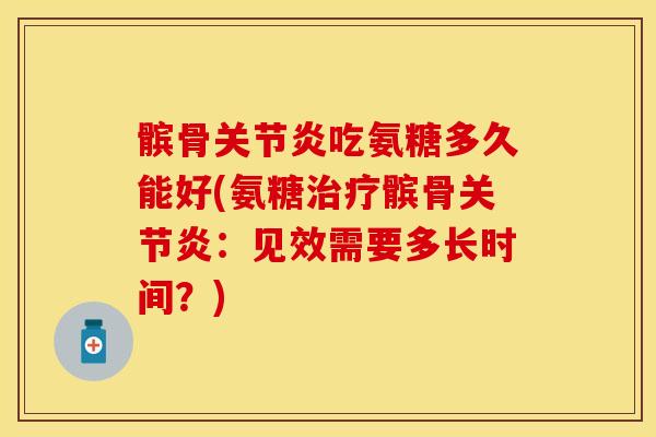 髌骨关节炎吃氨糖多久能好(氨糖治疗髌骨关节炎：见效需要多长时间？)