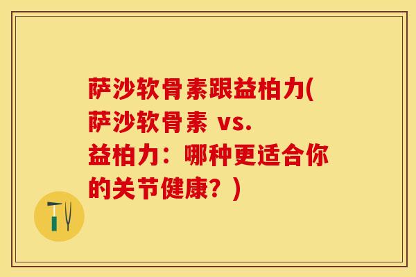 萨沙软骨素跟益柏力(萨沙软骨素 vs. 益柏力：哪种更适合你的关节健康？)