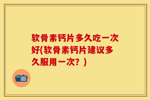 软骨素钙片多久吃一次好(软骨素钙片建议多久服用一次？)